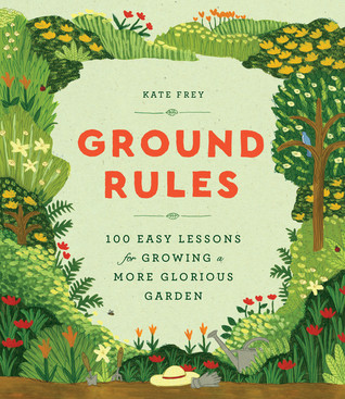 Ground Rules 100 Easy Lessons For Growing A More Glorious Garden Kate Frey