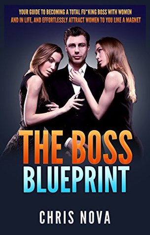 The Boss Blueprint Your Guide To Becoming A Total Boss With Women And In Life And Attract Women To You Like A Magnet Ebook Edition Chris Nova