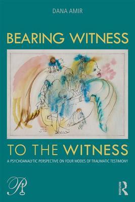 Bearing Witness To The Witness A Psychoanalytic Perspective On Four Modes Of Traumatic Testimony Paperback Dana Amir