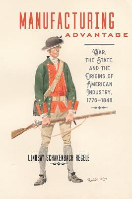 Manufacturing Advantage War The State And The Origins Of American Industry 17761848 Lindsay Schakenbach Regele