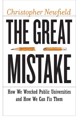 The Great Mistake How We Wrecked Public Universities And How We Can Fix Them Christopher Newfield
