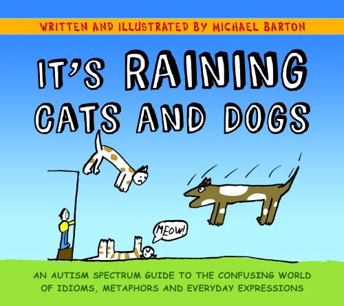 Its Raining Cats And Dogs An Autism Spectrum Guide To The Confusing World Of Idioms Metaphors And Everyday Expressions Michael Barton