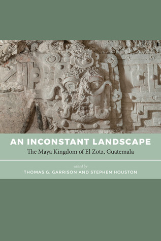 An Inconstant Landscape The Maya Kingdom Of El Zotz Guatemala Thomas G Garrison Stephen Houston
