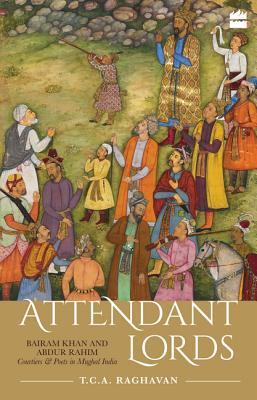Attendant Lords Bairam Khan And Abdur Rahim Courtiers And Poets In Mughal India Tca Raghavan