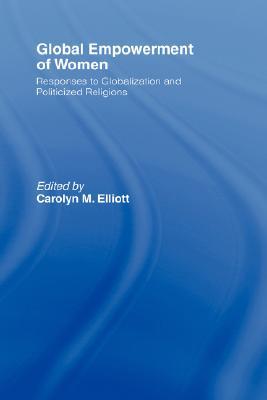 Global Empowerment Of Women Responses To Globalization And Politicized Religions Carolyn M Elliot