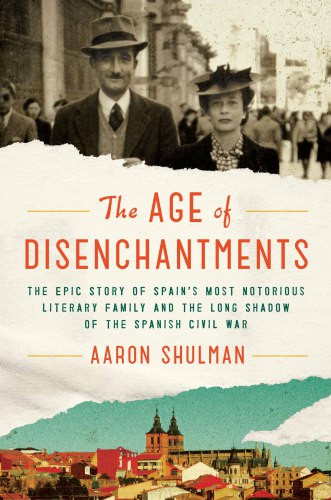 The Age Of Disenchantments The Epic Story Of Spains Most Notorious Literary Family And The Long Shadow Of The Spanish Civil War Aaron Shulman