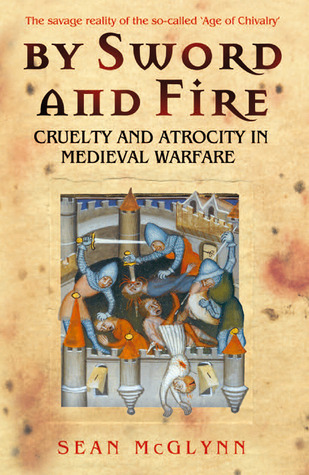 By Sword And Fire Cruelty And Atrocity In Medieval Warfare The Savage Reality Of Medieval Warfare Sean Mcglynn