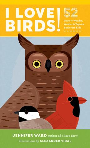 I Love Birds 52 Ways To Wonder Wander And Explore Birds With Kids Jennifer Ward Alexander Vidal