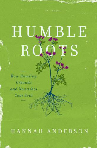 Humble Roots How Humility Grounds And Nourishes Your Soul Hannah Anderson Anderson