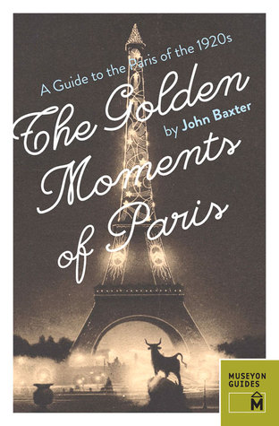 The Golden Moments Of Paris A Guide To The Paris Of The 1920s John Baxter