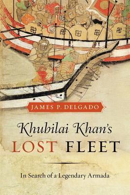Khubilai Khans Lost Fleet In Search Of A Legendary Armada James P Delgado