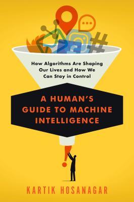A Humans Guide To Machine Intelligence How Algorithms Are Shaping Our Lives And How We Can Stay In Control Hardcover Kartik Hosanagar