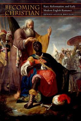Becoming Christian Race Reformation And Early Modern English Romance Dennis Austin Britton