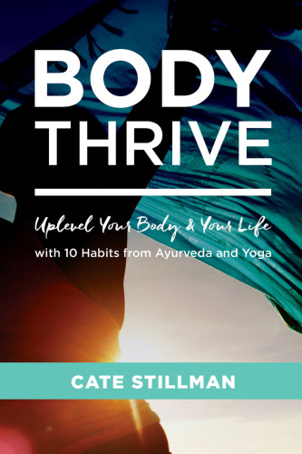 Body Thrive Uplevel Your Body And Your Life With 10 Habits From Ayurveda And Yoga Cate Stillman
