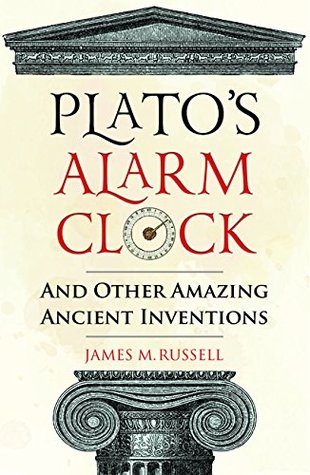 Platos Alarm Clock And Other Amazing Ancient Inventions James M Russell