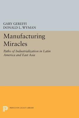 Manufacturing Miracles Paths Of Industrialization In Latin America And East Asia Paperback Gary Gereffi Donald L Wyman