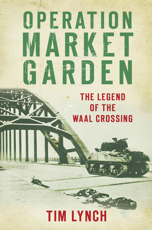Operation Market Garden The Legend Of The Waal Crossing Tim Lynch