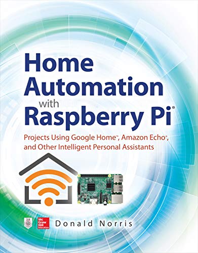 Home Automation With Raspberry Pi Projects Using Google Home Amazon Echo And Other Intelligent Personal Assistants Donald Norris