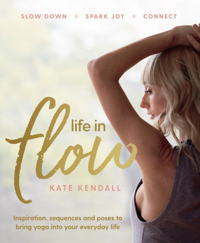 Life In Flow Inspiration Sequences And Poses To Bring Yoga Into Your Everyday Life Kate Kendall