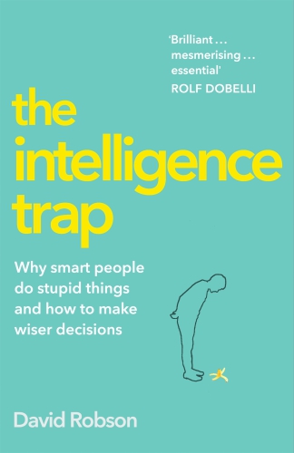 The Intelligence Trap Why Smart People Do Stupid Things And How To Make Wiser Decisions David Robson