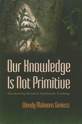 Our Knowledge Is Not Primitive Decolonizing Botanical Anishinaabe Teachings Hardcover Wendy Makoons Geniusz Annmarie Geniusz