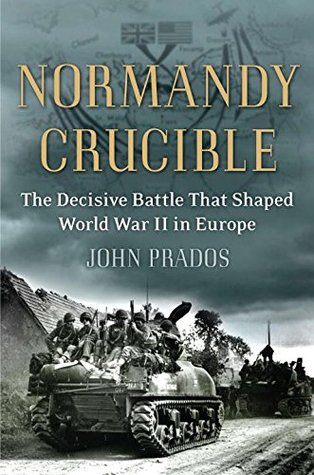 Normandy Crucible The Decisive Battle That Shaped World War Ii In Europe John Prados