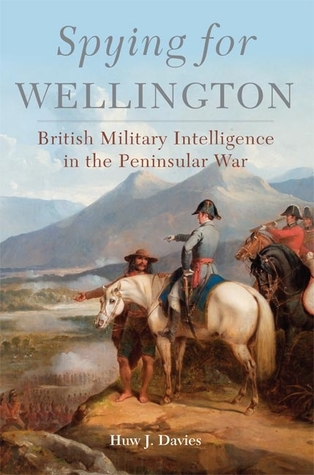 Spying For Wellington British Military Intelligence In The Peninsular War Huw J Davies
