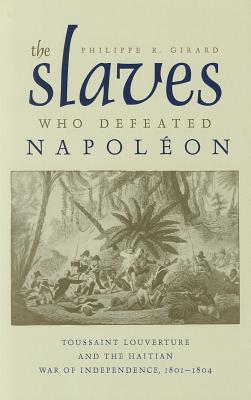 The Slaves Who Defeated Napoleon Toussaint Louverture And The Haitian War Of Independence 18011804 Philippe Girard