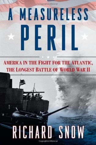 A Measureless Peril America In The Fight For The Atlantic The Longest Battle Of World War Ii Richard Snow