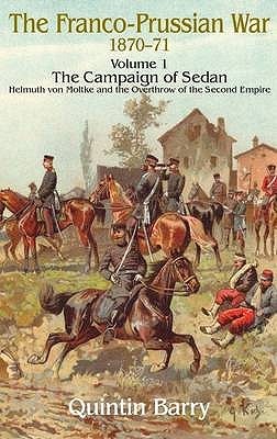 The Franco Prussian War 18701871 The Campaign Of Sedan Helmuth Von Moltke And The Overthrow Of The Second Empire Quintin Barry