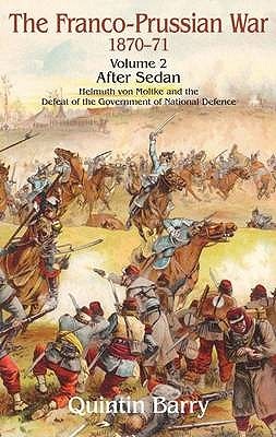 Franco Prussian War 18701871 Volume 2 After Sedan The Helmuth Von Moltke And The Defeat Of The Government Of National Defence Quintin Barry