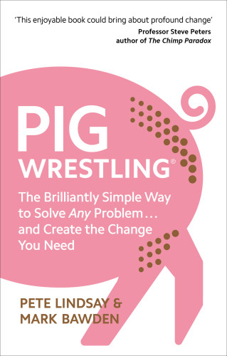 Pig Wrestling The Brilliantly Simple Way To Solve Any Problem And Create The Change You Need Pete Lindsay