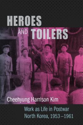 Heroes And Toilers Work As Life In Postwar North Korea 19531961 Cheehyung Harrison Kim