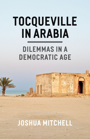 Tocqueville In Arabia Dilemmas In A Democratic Age Joshua Mitchell