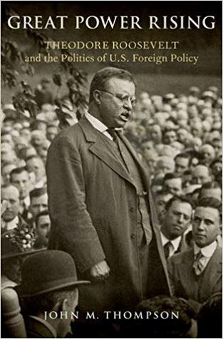 Great Power Rising Theodore Roosevelt And The Politics Of Us Foreign Policy John M Thompson
