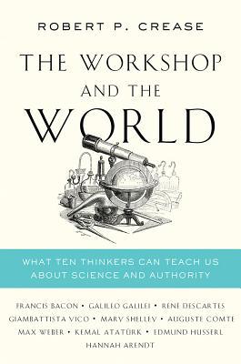 The Workshop And The World What Ten Thinkers Can Teach Us About Science And Authority Robert P Crease