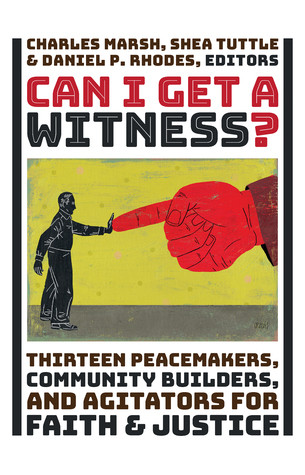Can I Get A Witness Thirteen Peacemakers Communitybuilders And Agitators For Faith And Justice Hardcover Charles Marsh Shea Tuttle Daniel P Rhodes