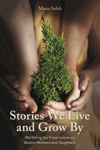 Stories We Live And Grow By Retelling Our Experiences As Muslim Mothers And Daughters Muna Saleh