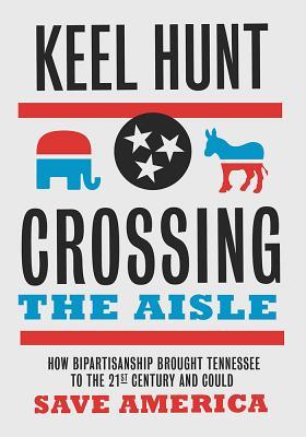Crossing The Aisle How Bipartisanship Brought Tennessee To The Twentyfirst Century And Could Save America Keel Hunt