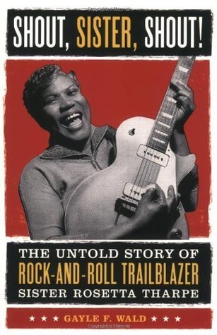 Shout Sister Shout The Untold Story Of Rockandroll Trailblazer Sister Rosetta Tharpe Gayle Wald