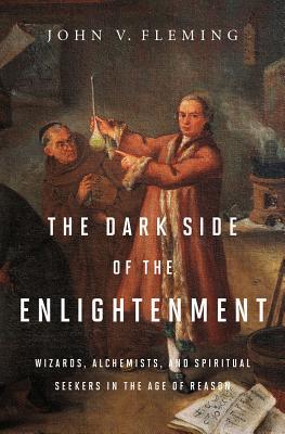 The Dark Side Of The Enlightenment Wizards Alchemists And Spiritual Seekers In The Age Of Reason Hardcover John V Fleming