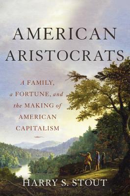American Aristocrats A Family A Fortune And The Making Of American Capitalism Hardcover Harry S Stout