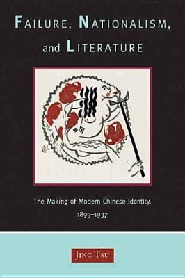 Failure Nationalism And Literature The Making Of Modern Chinese Identity 18951937 Hardcover Jing Tsu