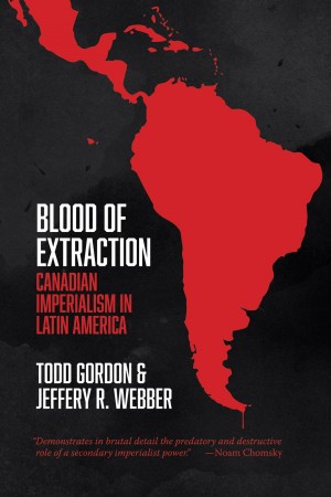 Blood Of Extraction Canadian Imperialism In Latin America Todd Gordon