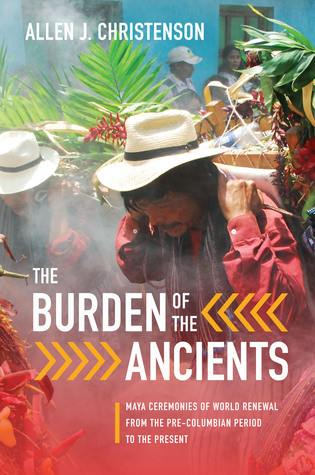 The Burden Of The Ancients Maya Ceremonies Of World Renewal From The Precolumbian Period To The Present Allen J Christenson