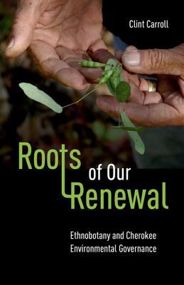 Roots Of Our Renewal Ethnobotany And Cherokee Environmental Governance Hardcover Clint Carroll