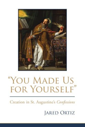 You Made Us For Yourself Creation In St Augustines Confessions Jared Ortiz