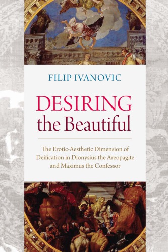 Desiring The Beautiful The Eroticaesthetic Dimension Of Deification In Dionysius The Areopagite And Maximus The Confessor Filip Ivanovic