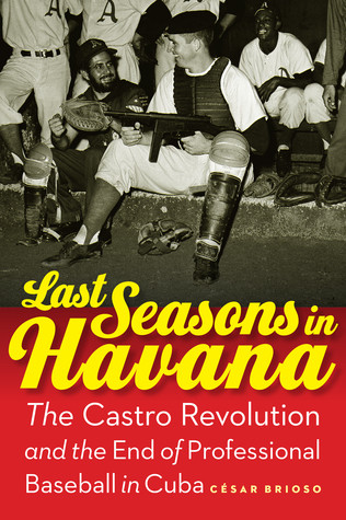 Last Seasons In Havana The Castro Revolution And The End Of Professional Baseball In Cuba Hardcover Caesar Brioso