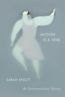Mother Is A Verb An Unconventional History Sarah Knott
